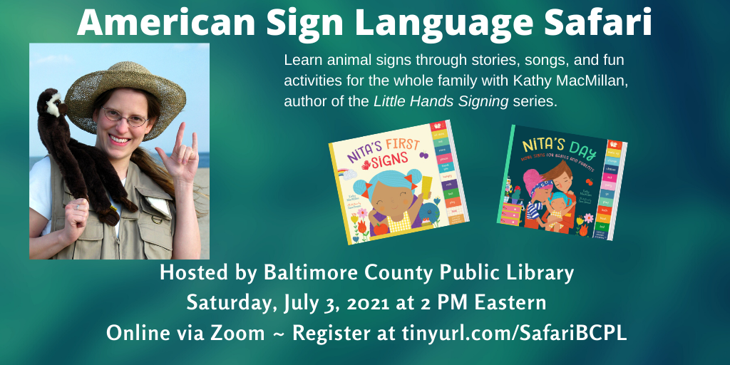 A photo of a smiling white woman with glasses and a safari hat appear on the left. A monkey puppet is sitting on her left shoulder and she is signing I-LOVE-YOU in American Sign Language with her left hand. The colorful covers of board books NITA'S FIRST SIGNS and NITA'S DAY appear to her right.  Text appears in white against a textured green background and reads: American Sign Language Safari. Learn animal signs through stories, songs, and fun activities for the whole family with Kathy MacMillan, author of the Little Hands Signing series. Hosted by Baltimore County Public Library. Saturday, July 3 at 2 PM Eastern. Online via Zoom. Register at tinyurl.com/SafariBCPL