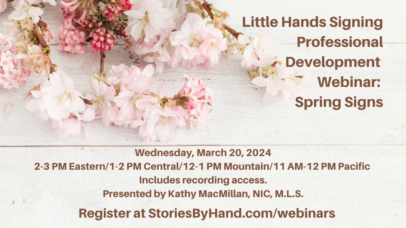 Pink and white flowers appear against a white painted background. Text reads: Little Hands Signing Professional Development: Spring Signs. Wednesday, March 20, 2024. 2-3 PM Eastern/1-2 PM Central/12-1 PM Mountain/11 AM-12 PM Pacific. Includes recording access. Presented by Kathy MacMillan, NIC, M.L.S. StoriesByHand.com/webinars.