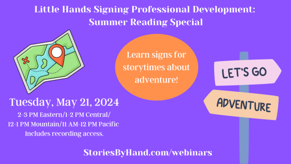 Picture of a map and a sign that says “Adventure” pointing one way and “Let’s Go” pointing the other way. Text reads: Little Hands Signing Professional Development: Summer Reading Special. Tuesday, May 21. 2-3 PM Eastern/1-2 PM Central/12-1 PM Mountain/11 AM-12 PM Pacific. Includes recording access. Presented by Kathy MacMillan, NIC, M.L.S. StoriesByHand.com/webinars.