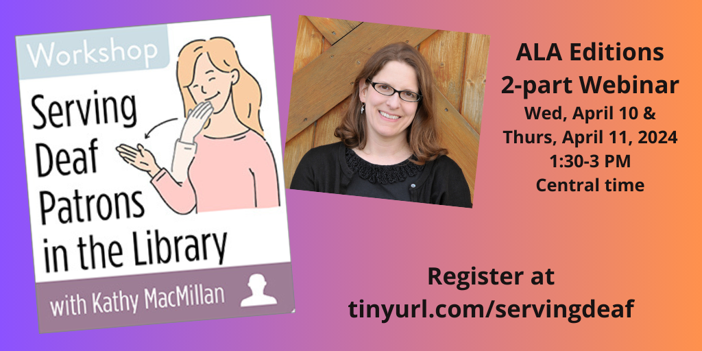 On the left, an illustration shows a white, blonde woman signing THANK-YOU in American Sign Language. On the right, a photo shows a white woman with glasses and light brown hair smiles into the camera. Text reads: Workshop: Serving Deaf Patrons in the Library with Kathy MacMillan. ALA Editions 2-part Webinar. Wed, April 10 & Thurs, April 11, 2024, 1:30-3 PM Central time. Register at tinyurl.com/servingdeaf
